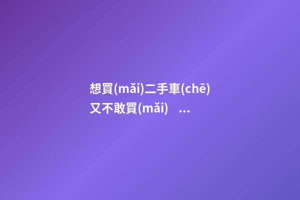 想買(mǎi)二手車(chē)又不敢買(mǎi)？不如看看這篇文章